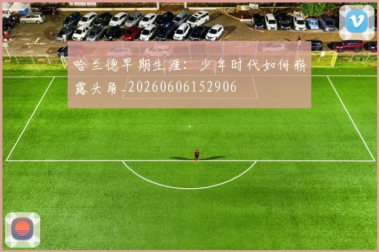 哈兰德早期生涯：少年时代如何崭露头角_20260606152906