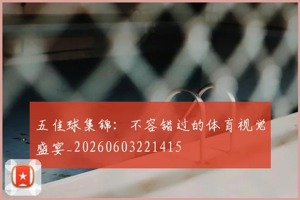 五佳球集锦:不容错过的体育视觉盛宴_20260603221415