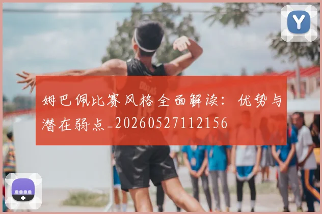 姆巴佩比赛风格全面解读:优势与潜在弱点_20260527112156