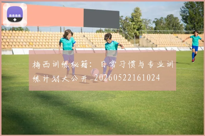 梅西训练秘籍：日常习惯与专业训练计划大公开_20260522161024