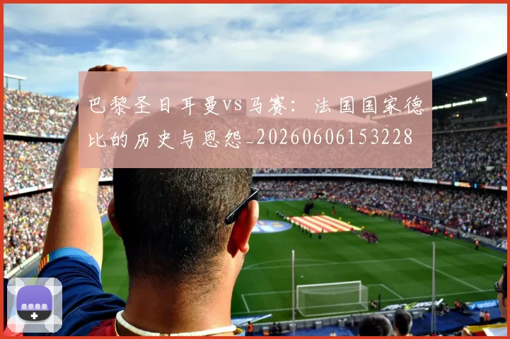 巴黎圣日耳曼vs马赛:法国国家德比的历史与恩怨_20260606153228