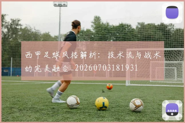 西甲足球风格解析:技术流与战术的完美融合_20260703181931
