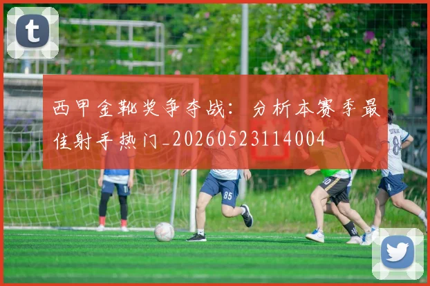 西甲金靴奖争夺战：分析本赛季最佳射手热门_20260523114004