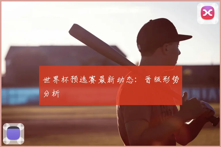 世界杯预选赛最新动态:晋级形势分析