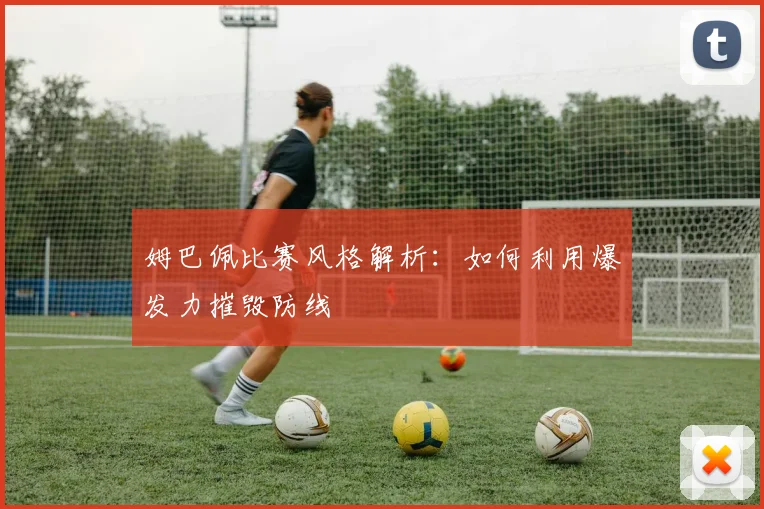 姆巴佩比赛风格解析：如何利用爆发力摧毁防线