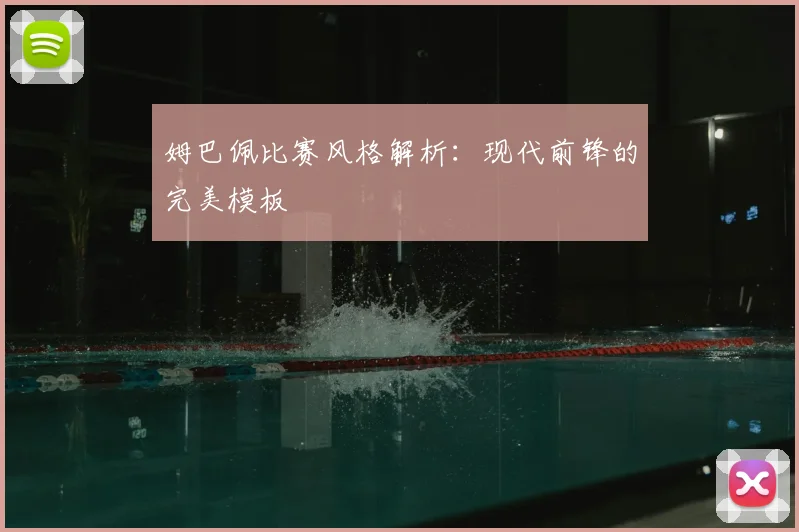 姆巴佩比赛风格解析：现代前锋的完美模板