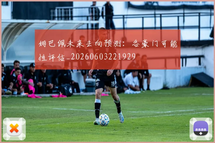 姆巴佩未来去向预测：各豪门可能性评估_20260603221929