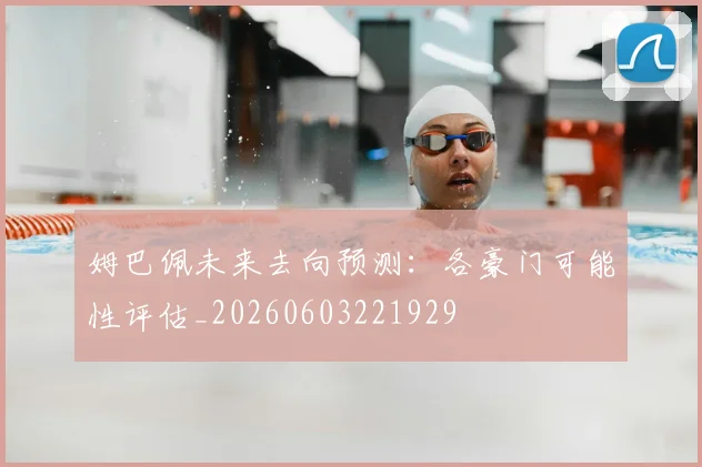 姆巴佩未来去向预测：各豪门可能性评估_20260603221929