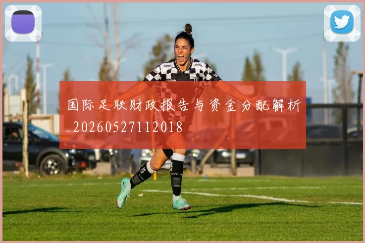 国际足联财政报告与资金分配解析_20260527112018