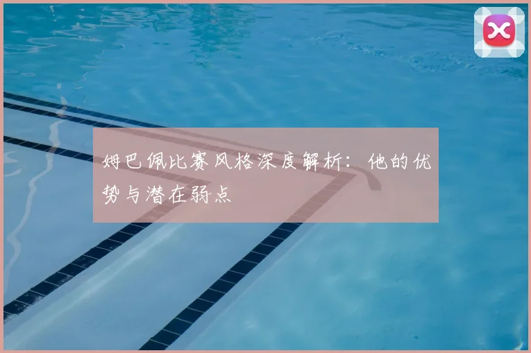 姆巴佩比赛风格深度解析：他的优势与潜在弱点