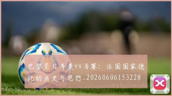 巴黎圣日耳曼vs马赛：法国国家德比的历史与恩怨_20260606153228
