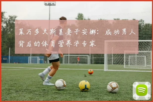 莱万多夫斯基妻子安娜:成功男人背后的体育营养学专家