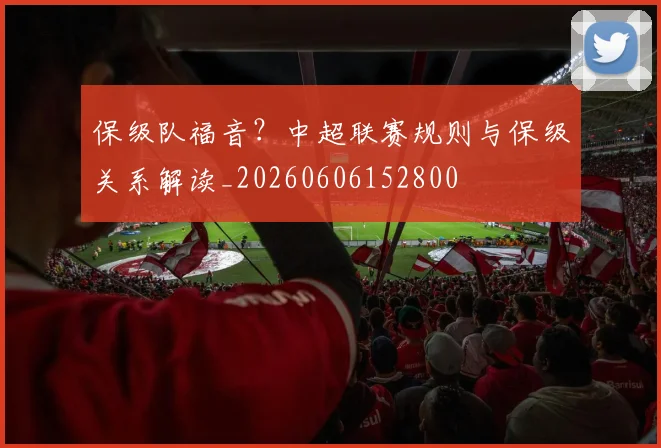 保级队福音?中超联赛规则与保级关系解读_20260606152800