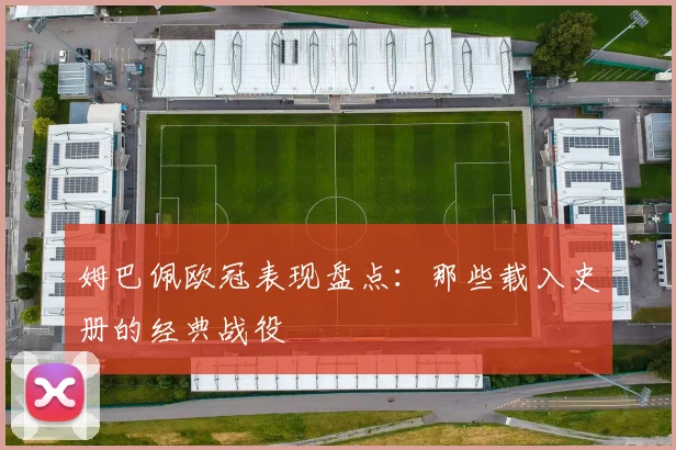 姆巴佩欧冠表现盘点：那些载入史册的经典战役