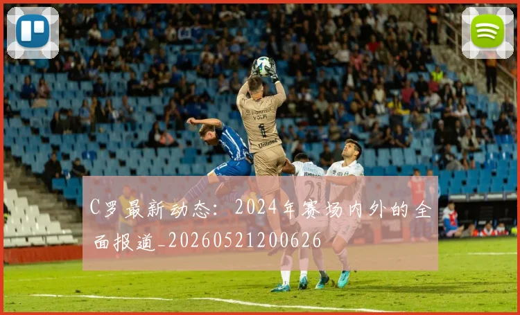 C罗最新动态：2024年赛场内外的全面报道_20260521200626