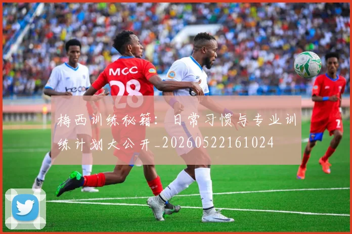 梅西训练秘籍：日常习惯与专业训练计划大公开_20260522161024