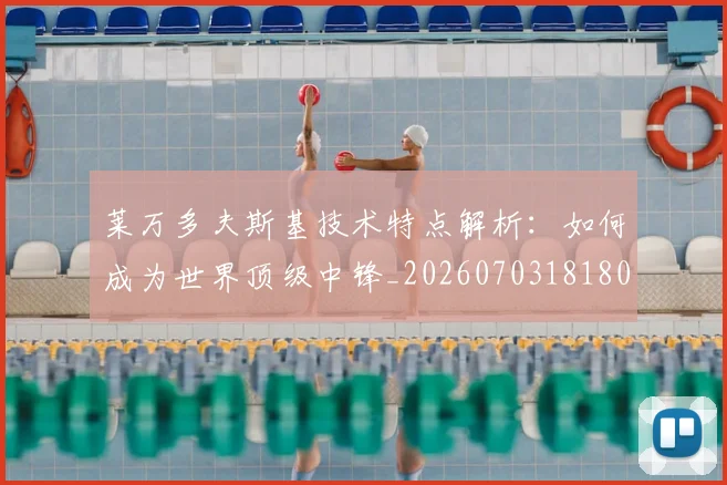莱万多夫斯基技术特点解析:如何成为世界顶级中锋_20260703181804