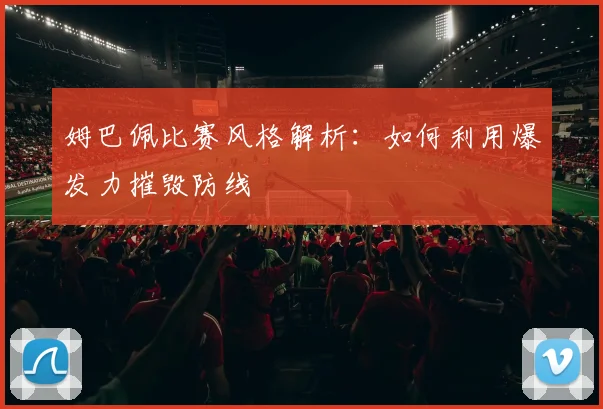 姆巴佩比赛风格解析：如何利用爆发力摧毁防线