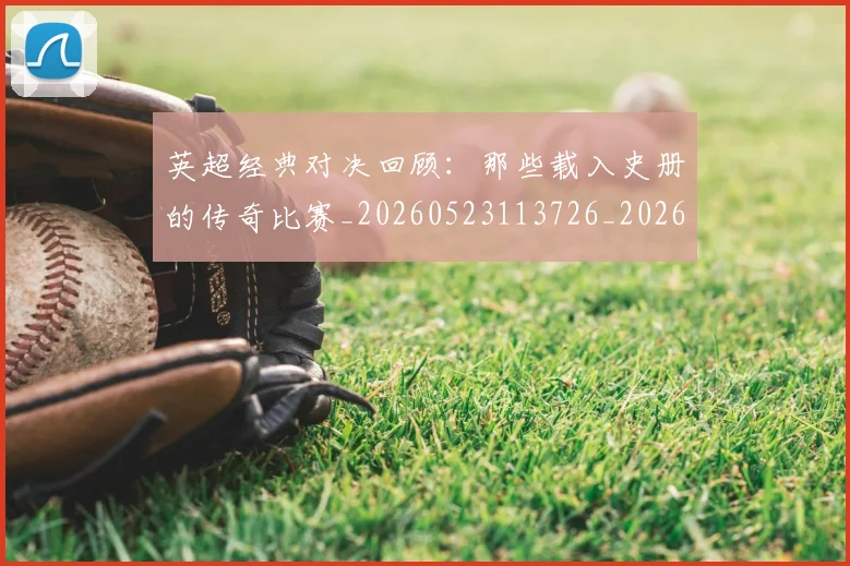 英超经典对决回顾:那些载入史册的传奇比赛_20260523113726_20260702174346
