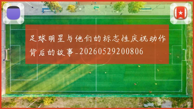 足球明星与他们的标志性庆祝动作背后的故事_20260529200806