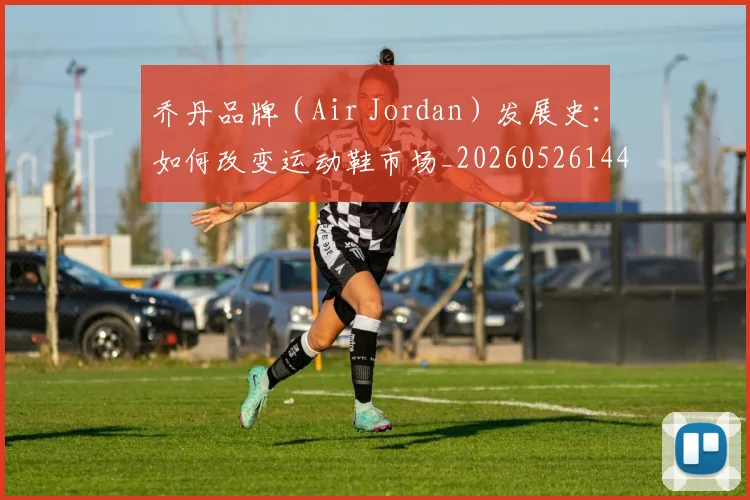 乔丹品牌(Air Jordan)发展史:如何改变运动鞋市场_20260526144226