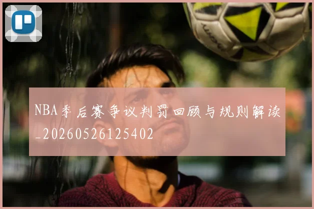 NBA季后赛争议判罚回顾与规则解读_20260526125402
