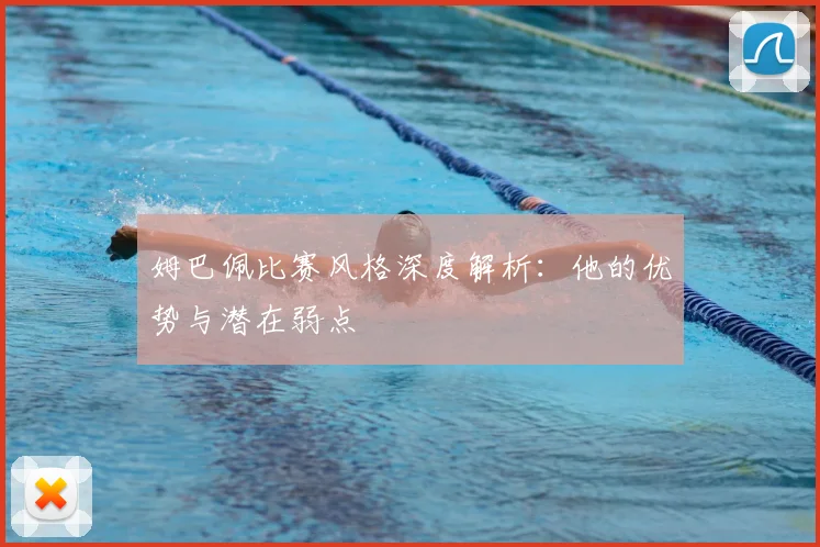 姆巴佩比赛风格深度解析：他的优势与潜在弱点