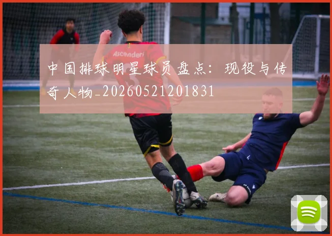 中国排球明星球员盘点：现役与传奇人物_20260521201831