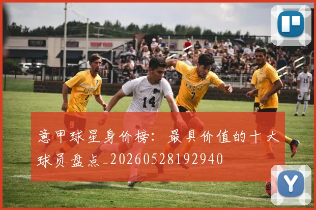 意甲球星身价榜：最具价值的十大球员盘点_20260528192940