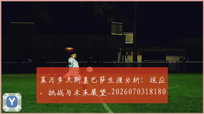 莱万多夫斯基巴萨生涯分析：适应、挑战与未来展望_20260703181803