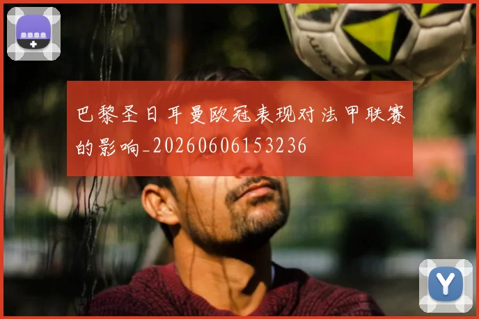 巴黎圣日耳曼欧冠表现对法甲联赛的影响_20260606153236