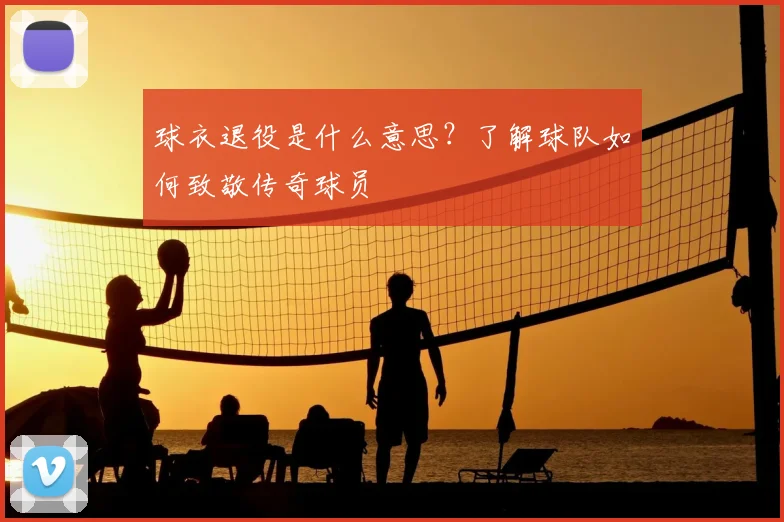 球衣退役是什么意思?了解球队如何致敬传奇球员