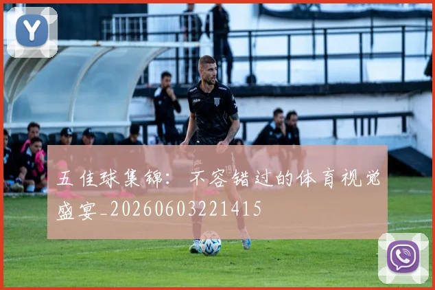 五佳球集锦：不容错过的体育视觉盛宴_20260603221415