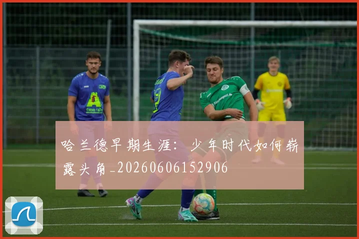 哈兰德早期生涯:少年时代如何崭露头角_20260606152906