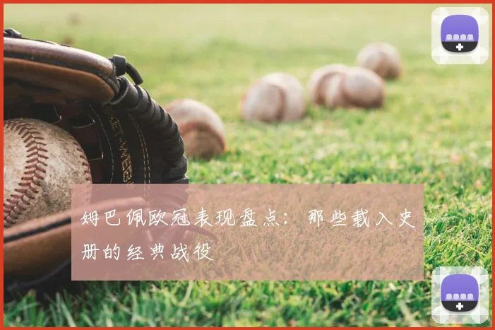 姆巴佩欧冠表现盘点：那些载入史册的经典战役