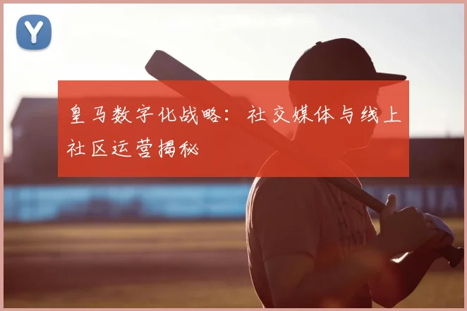 皇马数字化战略:社交媒体与线上社区运营揭秘