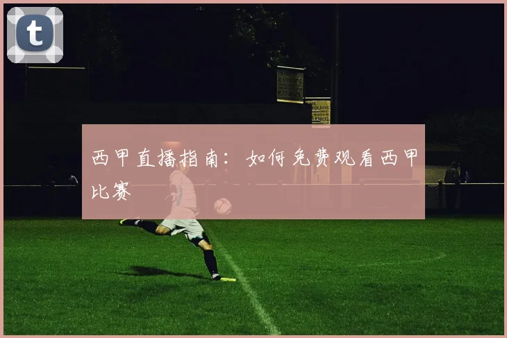 西甲直播指南：如何免费观看西甲比赛