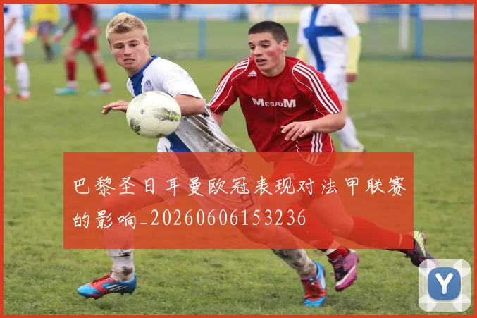 巴黎圣日耳曼欧冠表现对法甲联赛的影响_20260606153236