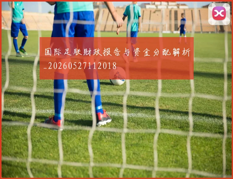 国际足联财政报告与资金分配解析_20260527112018