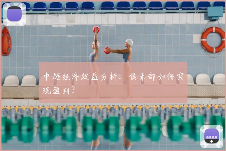 中超经济效益分析：俱乐部如何实现盈利？